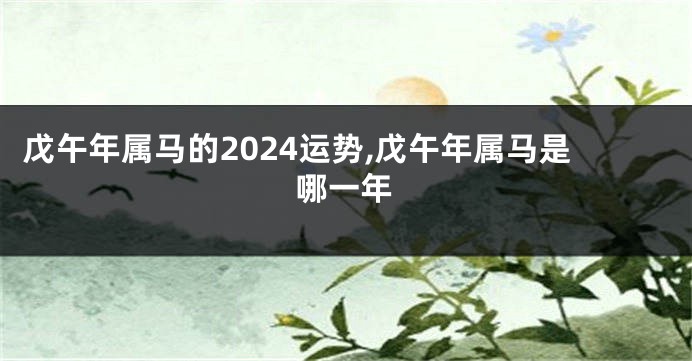 戊午年属马的2024运势,戊午年属马是哪一年