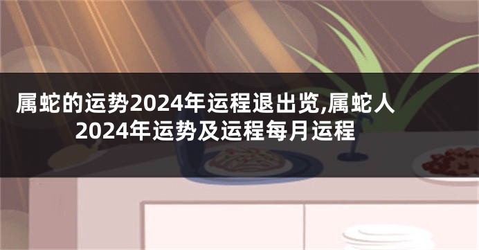 属蛇的运势2024年运程退出览,属蛇人2024年运势及运程每月运程