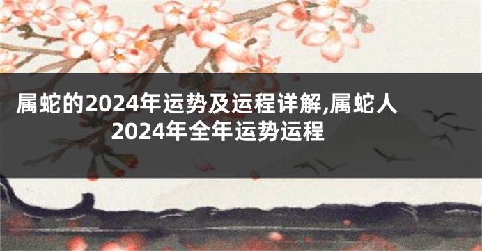 属蛇的2024年运势及运程详解,属蛇人2024年全年运势运程