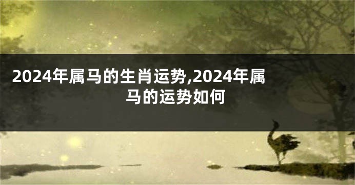 2024年属马的生肖运势,2024年属马的运势如何