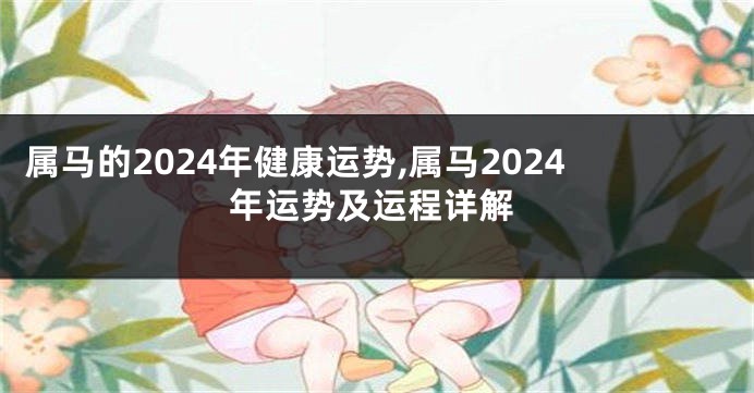 属马的2024年健康运势,属马2024年运势及运程详解