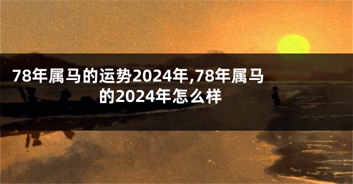 78年属马的运势2024年,78年属马的2024年怎么样