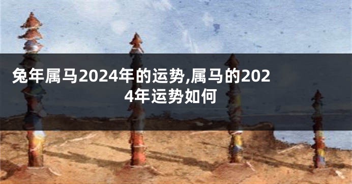 兔年属马2024年的运势,属马的2024年运势如何