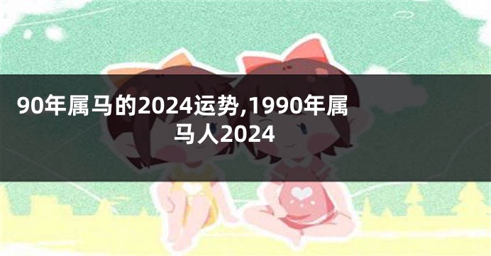 90年属马的2024运势,1990年属马人2024