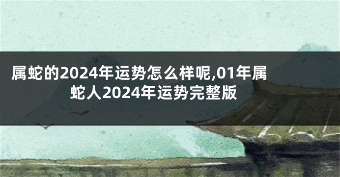 属蛇的2024年运势怎么样呢,01年属蛇人2024年运势完整版