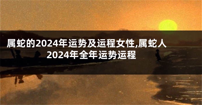 属蛇的2024年运势及运程女性,属蛇人2024年全年运势运程