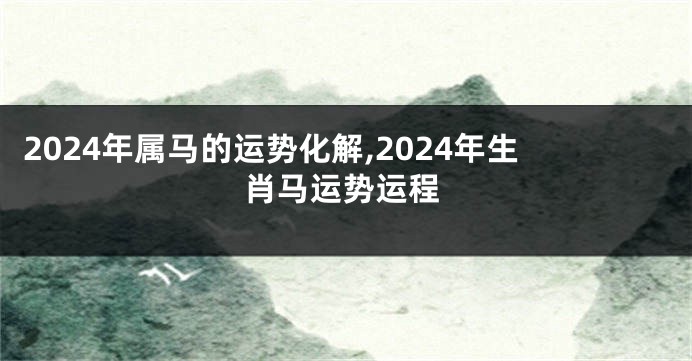 2024年属马的运势化解,2024年生肖马运势运程