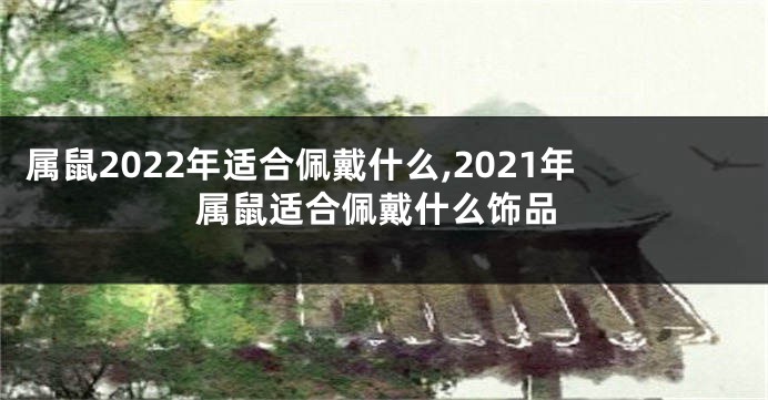 属鼠2022年适合佩戴什么,2021年属鼠适合佩戴什么饰品