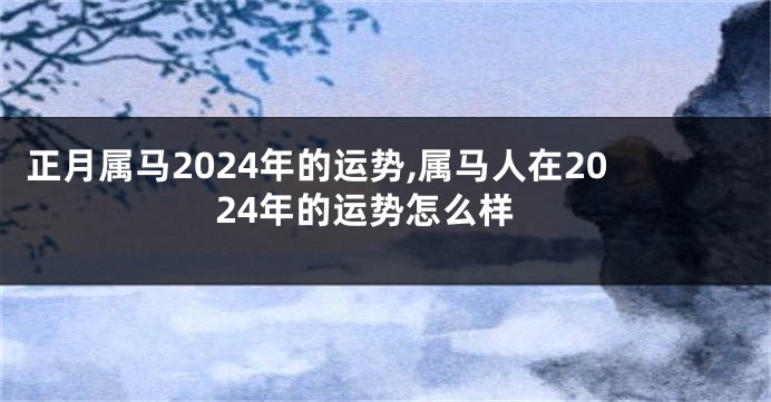 正月属马2024年的运势,属马人在2024年的运势怎么样