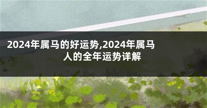 2024年属马的好运势,2024年属马人的全年运势详解