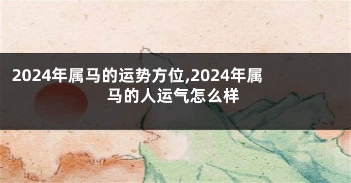 2024年属马的运势方位,2024年属马的人运气怎么样