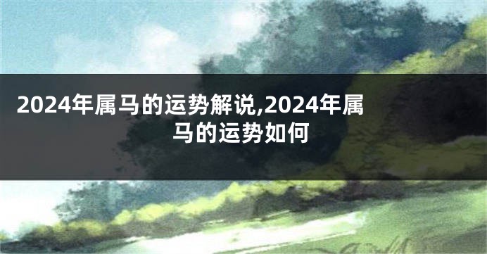 2024年属马的运势解说,2024年属马的运势如何