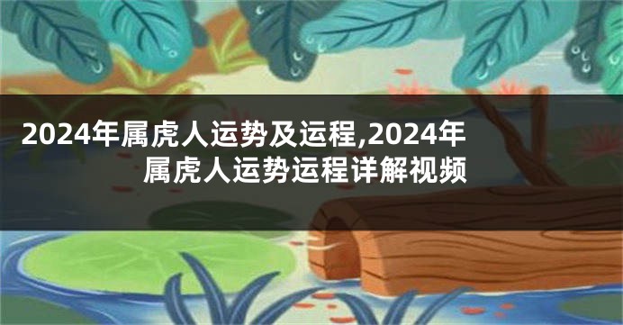 2024年属虎人运势及运程,2024年属虎人运势运程详解视频