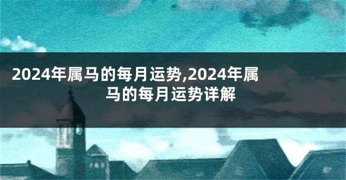 2024年属马的每月运势,2024年属马的每月运势详解