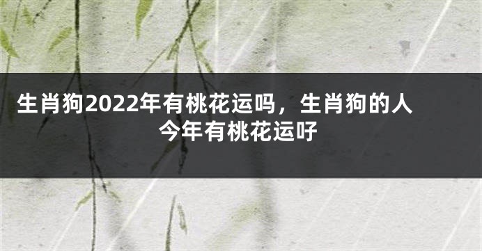 生肖狗2022年有桃花运吗，生肖狗的人今年有桃花运吇