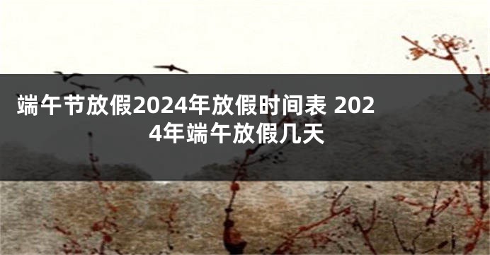 端午节放假2024年放假时间表 2024年端午放假几天