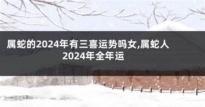 属蛇的2024年有三喜运势吗女,属蛇人2024年全年运