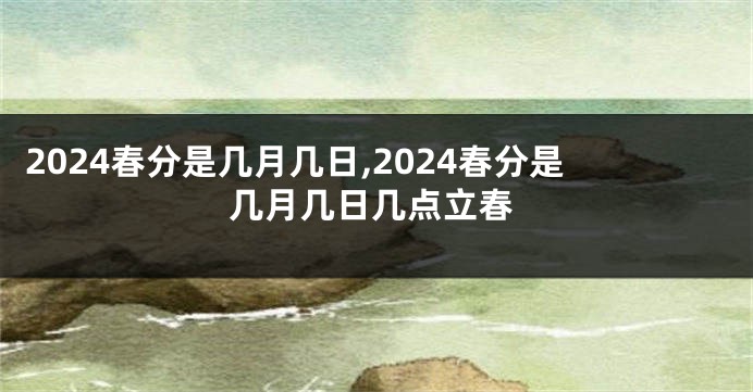 2024春分是几月几日,2024春分是几月几日几点立春