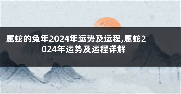 属蛇的兔年2024年运势及运程,属蛇2024年运势及运程详解