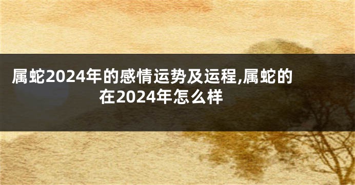 属蛇2024年的感情运势及运程,属蛇的在2024年怎么样