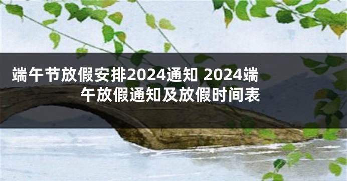 端午节放假安排2024通知 2024端午放假通知及放假时间表