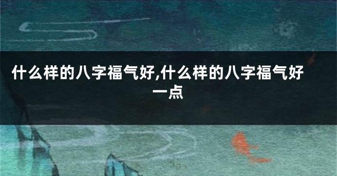 什么样的八字福气好,什么样的八字福气好一点