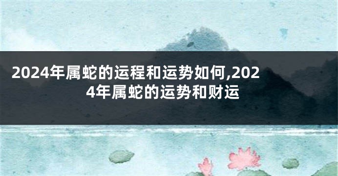 2024年属蛇的运程和运势如何,2024年属蛇的运势和财运