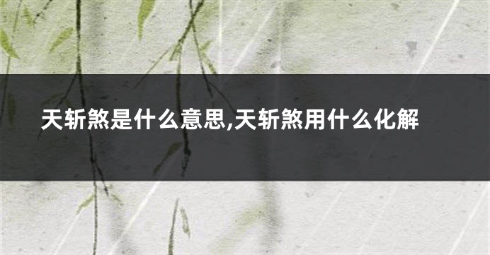 天斩煞是什么意思,天斩煞用什么化解