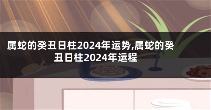 属蛇的癸丑日柱2024年运势,属蛇的癸丑日柱2024年运程