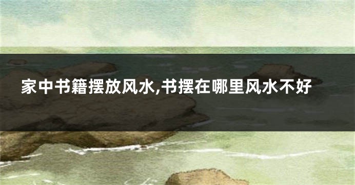 家中书籍摆放风水,书摆在哪里风水不好