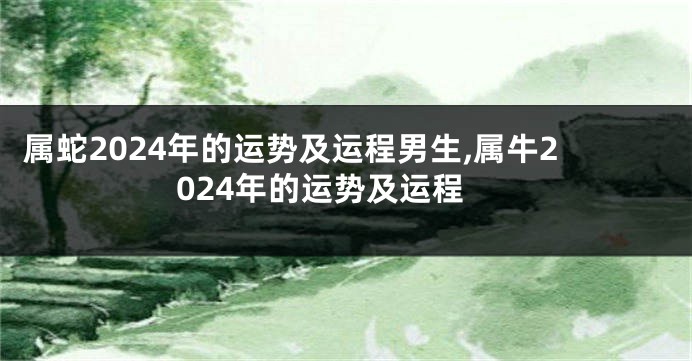 属蛇2024年的运势及运程男生,属牛2024年的运势及运程