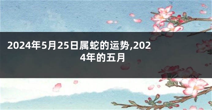 2024年5月25日属蛇的运势,2024年的五月