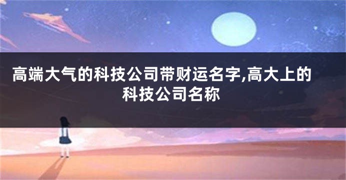 高端大气的科技公司带财运名字,高大上的科技公司名称