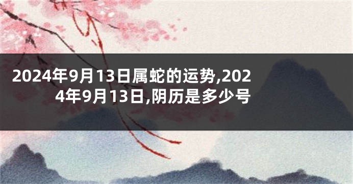 2024年9月13日属蛇的运势,2024年9月13日,阴历是多少号