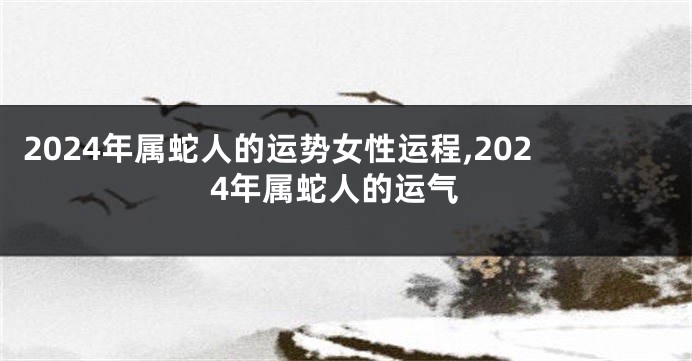 2024年属蛇人的运势女性运程,2024年属蛇人的运气