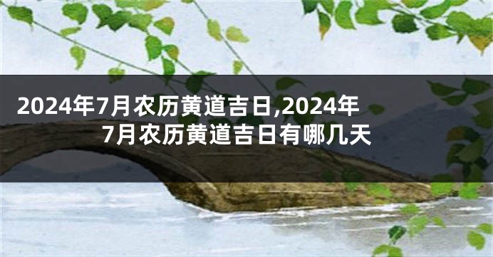 2024年7月农历黄道吉日,2024年7月农历黄道吉日有哪几天