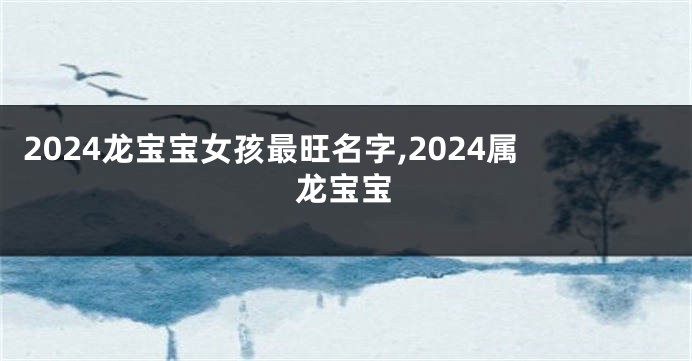 2024龙宝宝女孩最旺名字,2024属龙宝宝