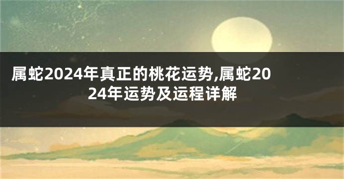 属蛇2024年真正的桃花运势,属蛇2024年运势及运程详解