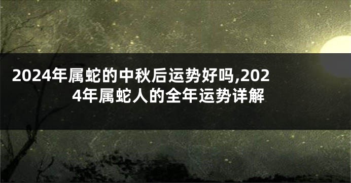 2024年属蛇的中秋后运势好吗,2024年属蛇人的全年运势详解