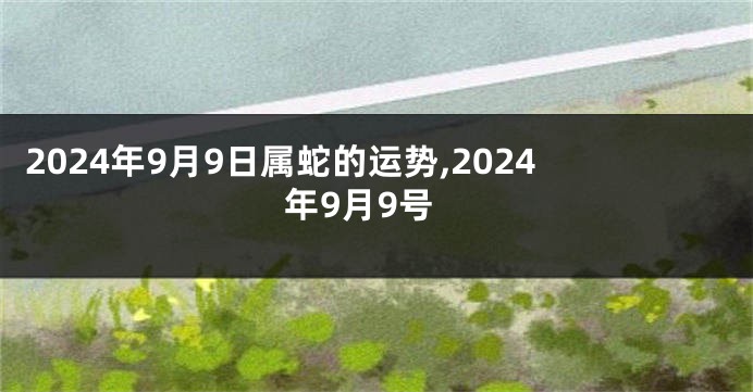 2024年9月9日属蛇的运势,2024年9月9号