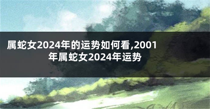 属蛇女2024年的运势如何看,2001年属蛇女2024年运势