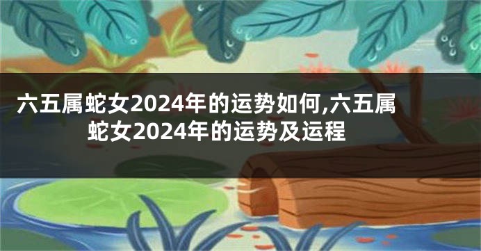 六五属蛇女2024年的运势如何,六五属蛇女2024年的运势及运程