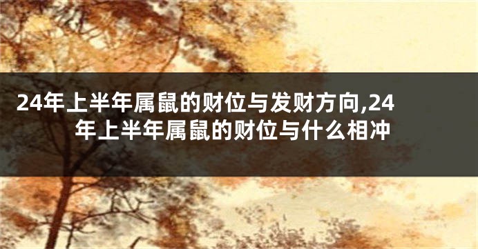 24年上半年属鼠的财位与发财方向,24年上半年属鼠的财位与什么相冲