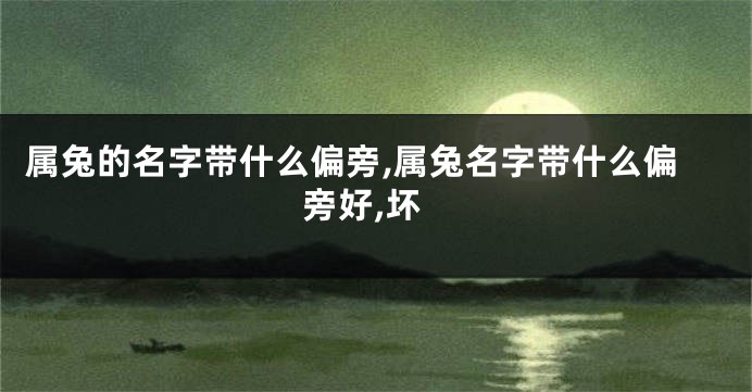 属兔的名字带什么偏旁,属兔名字带什么偏旁好,坏