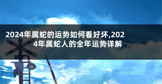 2024年属蛇的运势如何看好坏,2024年属蛇人的全年运势详解