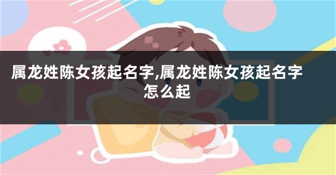 属龙姓陈女孩起名字,属龙姓陈女孩起名字怎么起