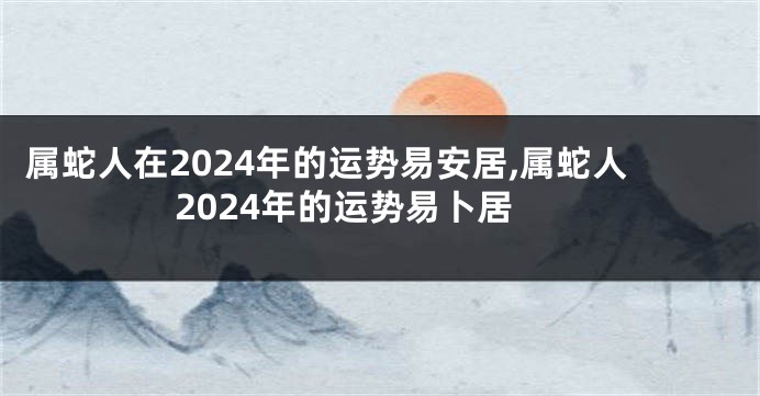 属蛇人在2024年的运势易安居,属蛇人2024年的运势易卜居