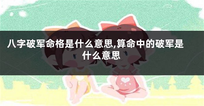 八字破军命格是什么意思,算命中的破军是什么意思