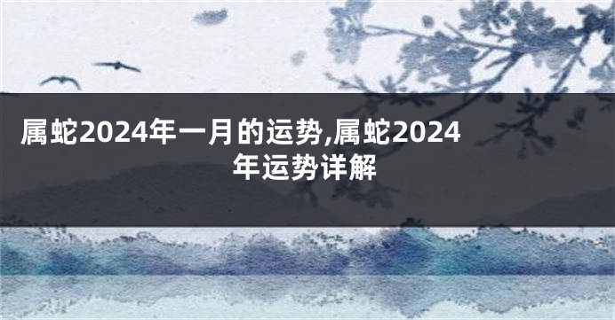 属蛇2024年一月的运势,属蛇2024年运势详解