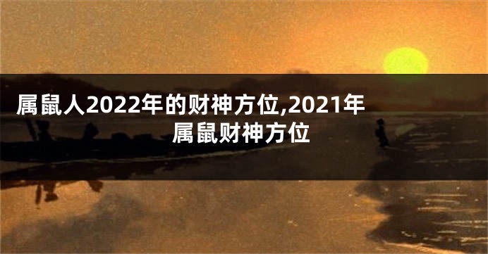 属鼠人2022年的财神方位,2021年属鼠财神方位